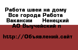 Работа швеи на дому - Все города Работа » Вакансии   . Ненецкий АО,Выучейский п.